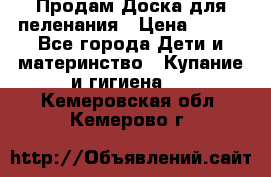 Продам Доска для пеленания › Цена ­ 100 - Все города Дети и материнство » Купание и гигиена   . Кемеровская обл.,Кемерово г.